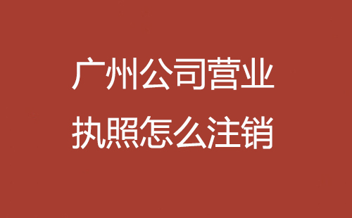 廣州公司營(yíng)業(yè)執(zhí)照怎么注銷(xiāo)