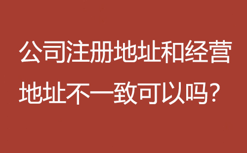 公司注冊地址和經(jīng)營地址不一致可以嗎？
