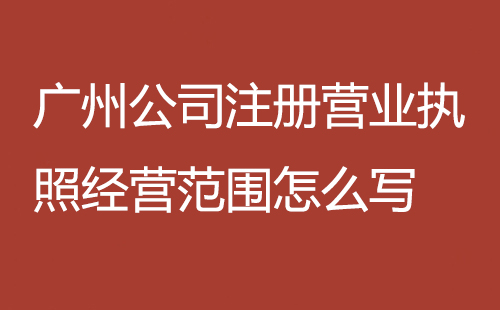 廣州公司注冊(cè)營(yíng)業(yè)執(zhí)照經(jīng)營(yíng)范圍怎么寫(xiě)